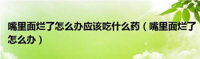 嘴里面烂了怎么办应该吃什么药（嘴里面烂了怎么办）