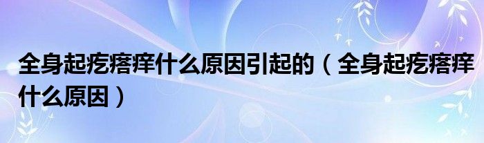 全身起疙瘩痒什么原因引起的（全身起疙瘩痒什么原因）