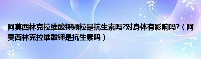 阿莫西林克拉维酸钾颗粒是抗生素吗?对身体有影响吗?（阿莫西林克拉维酸钾是抗生素吗）