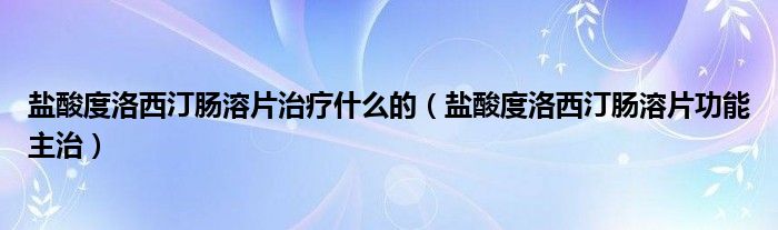 盐酸度洛西汀肠溶片治疗什么的（盐酸度洛西汀肠溶片功能主治）