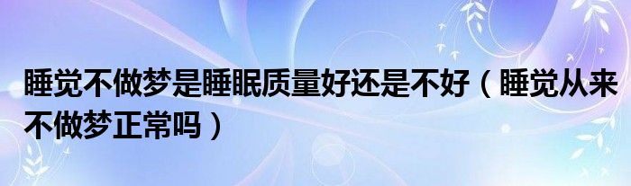 睡觉不做梦是睡眠质量好还是不好（睡觉从来不做梦正常吗）