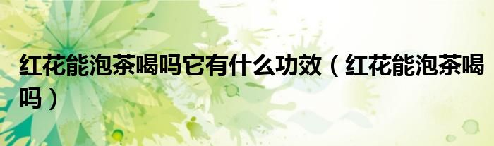 红花能泡茶喝吗它有什么功效（红花能泡茶喝吗）