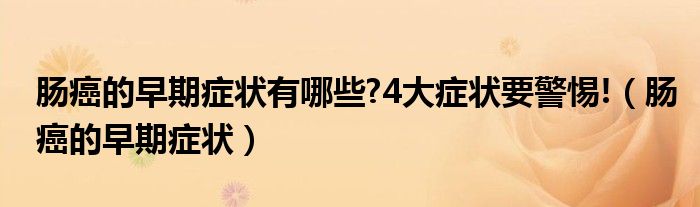 肠癌的早期症状有哪些?4大症状要警惕!（肠癌的早期症状）