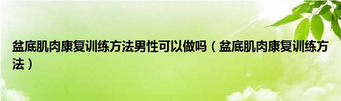 盆底肌肉康复训练方法男性可以做吗（盆底肌肉康复训练方法）