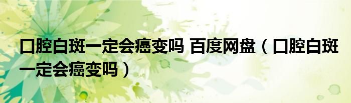 口腔白斑一定会癌变吗 百度网盘（口腔白斑一定会癌变吗）