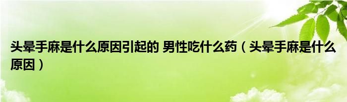 头晕手麻是什么原因引起的 男性吃什么药（头晕手麻是什么原因）