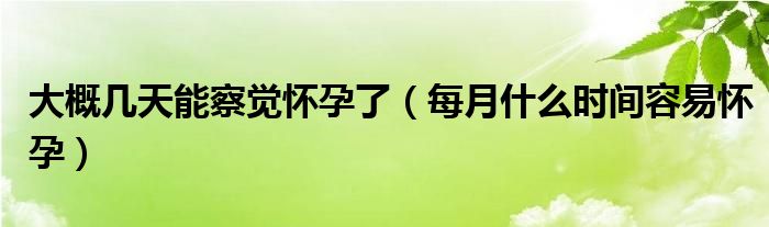 大概几天能察觉怀孕了（每月什么时间容易怀孕）