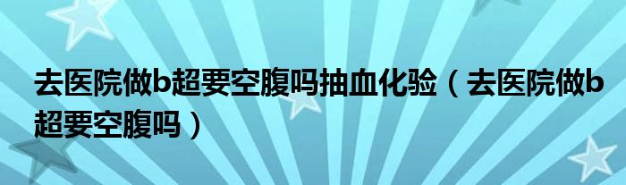 去医院做b超要空腹吗抽血化验（去医院做b超要空腹吗）