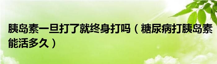 胰岛素一旦打了就终身打吗（糖尿病打胰岛素能活多久）