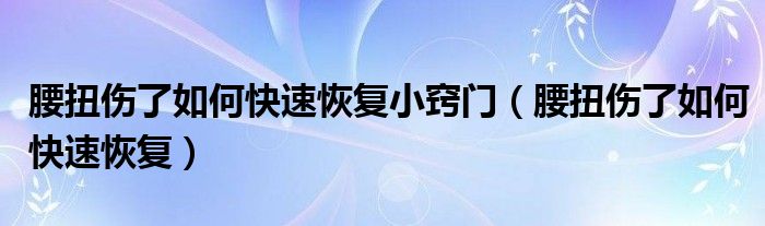 腰扭伤了如何快速恢复小窍门（腰扭伤了如何快速恢复）