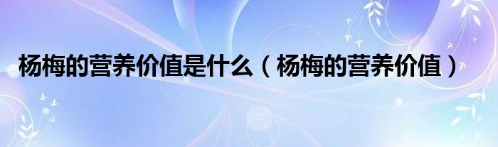 杨梅的营养价值是什么（杨梅的营养价值）