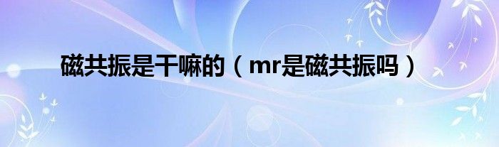 磁共振是干嘛的（mr是磁共振吗）