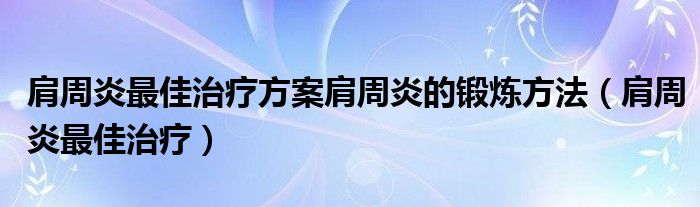 肩周炎最佳治疗方案肩周炎的锻炼方法（肩周炎最佳治疗）