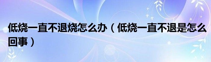 低烧一直不退烧怎么办（低烧一直不退是怎么回事）