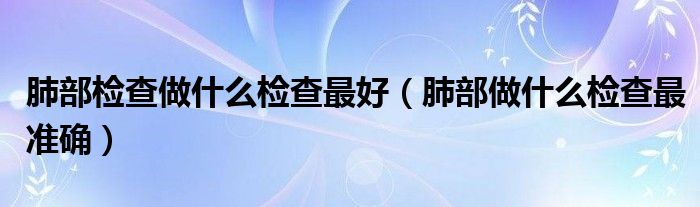 肺部检查做什么检查最好（肺部做什么检查最准确）