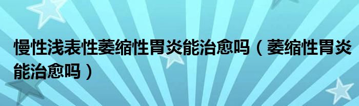 慢性浅表性萎缩性胃炎能治愈吗（萎缩性胃炎能治愈吗）