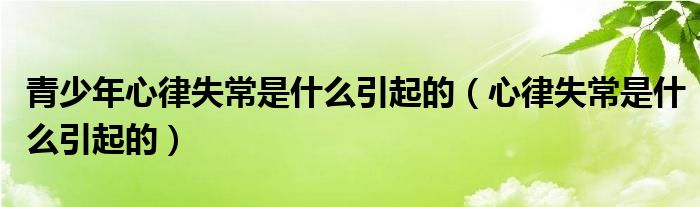 青少年心律失常是什么引起的（心律失常是什么引起的）