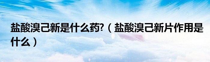 盐酸溴己新是什么药?（盐酸溴己新片作用是什么）