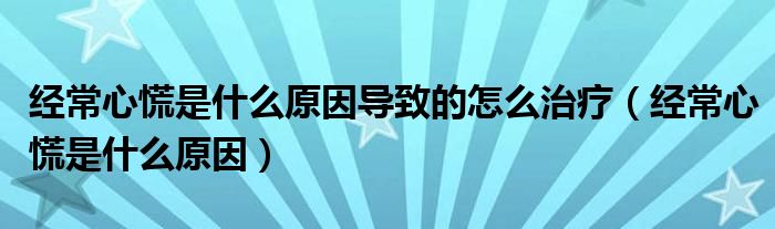 经常心慌是什么原因导致的怎么治疗（经常心慌是什么原因）