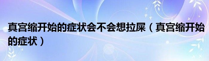 真宫缩开始的症状会不会想拉屎（真宫缩开始的症状）