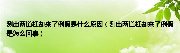 测出两道杠却来了例假是什么原因（测出两道杠却来了例假是怎么回事）