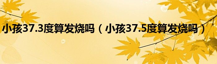 小孩37.3度算发烧吗（小孩37.5度算发烧吗）