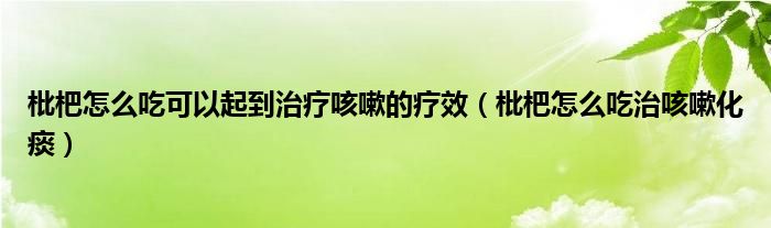 枇杷怎么吃可以起到治疗咳嗽的疗效（枇杷怎么吃治咳嗽化痰）