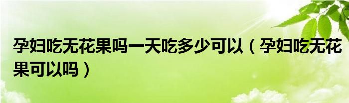 孕妇吃无花果吗一天吃多少可以（孕妇吃无花果可以吗）