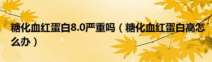 糖化血红蛋白8.0严重吗（糖化血红蛋白高怎么办）