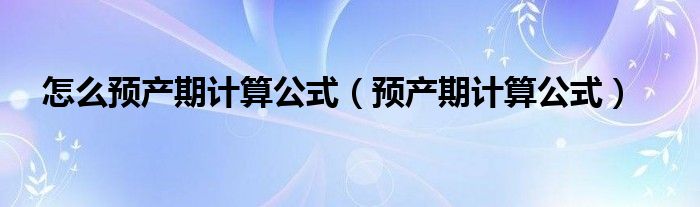 怎么预产期计算公式（预产期计算公式）