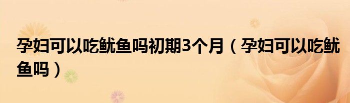 孕妇可以吃鱿鱼吗初期3个月（孕妇可以吃鱿鱼吗）