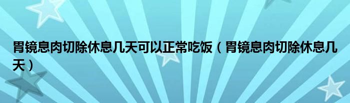 胃镜息肉切除休息几天可以正常吃饭（胃镜息肉切除休息几天）