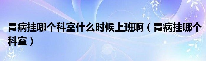 胃病挂哪个科室什么时候上班啊（胃病挂哪个科室）