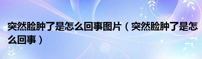 突然脸肿了是怎么回事图片（突然脸肿了是怎么回事）