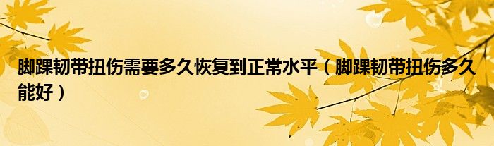 脚踝韧带扭伤需要多久恢复到正常水平（脚踝韧带扭伤多久能好）