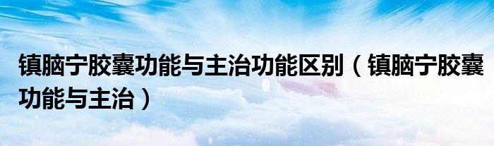 镇脑宁胶囊功能与主治功能区别（镇脑宁胶囊功能与主治）