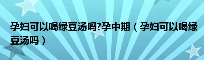 孕妇可以喝绿豆汤吗?孕中期（孕妇可以喝绿豆汤吗）