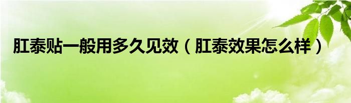 肛泰贴一般用多久见效（肛泰效果怎么样）