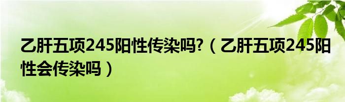 乙肝五项245阳性传染吗?（乙肝五项245阳性会传染吗）