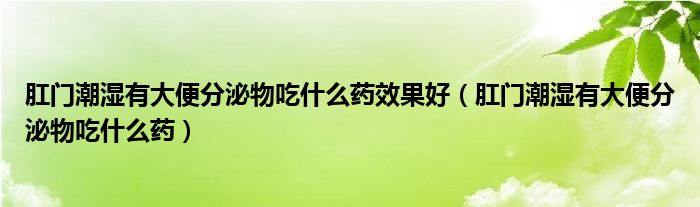 肛门潮湿有大便分泌物吃什么药效果好（肛门潮湿有大便分泌物吃什么药）