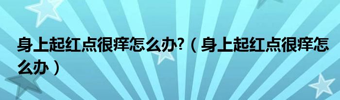 身上起红点很痒怎么办?（身上起红点很痒怎么办）