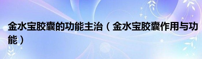 金水宝胶囊的功能主治（金水宝胶囊作用与功能）