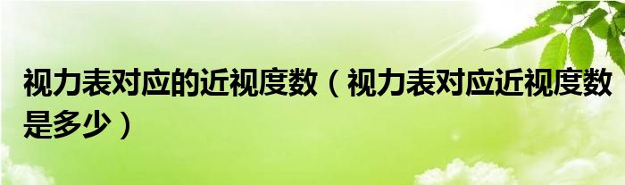 视力表对应的近视度数（视力表对应近视度数是多少）