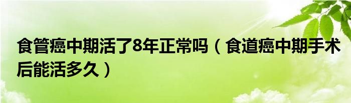 食管癌中期活了8年正常吗（食道癌中期手术后能活多久）