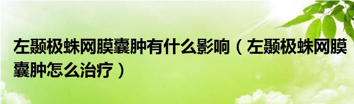 左颞极蛛网膜囊肿有什么影响（左颞极蛛网膜囊肿怎么治疗）