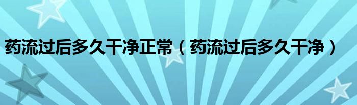 药流过后多久干净正常（药流过后多久干净）