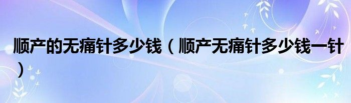 顺产的无痛针多少钱（顺产无痛针多少钱一针）