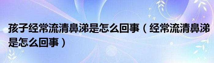 孩子经常流清鼻涕是怎么回事（经常流清鼻涕是怎么回事）