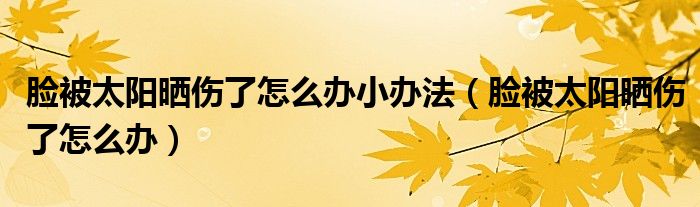 脸被太阳晒伤了怎么办小办法（脸被太阳晒伤了怎么办）