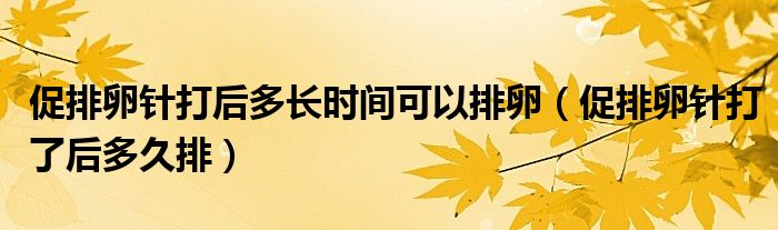 促排卵针打后多长时间可以排卵（促排卵针打了后多久排）